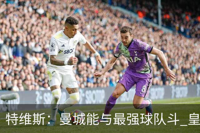 特维斯：曼城能与最强球队斗 皇马才是该担心的